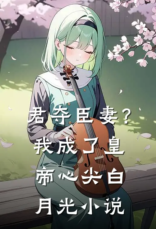 君夺臣妻？我成了皇帝心尖白月光小说
