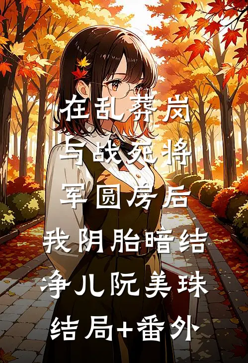 在乱葬岗与战死将军圆房后，我阴胎暗结净儿阮美珠结局+番外