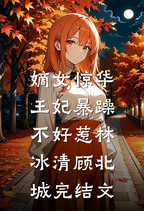 嫡女惊华：王妃暴躁不好惹林冰清顾北城完结文