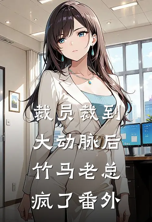 裁员裁到大动脉后，竹马老总疯了番外