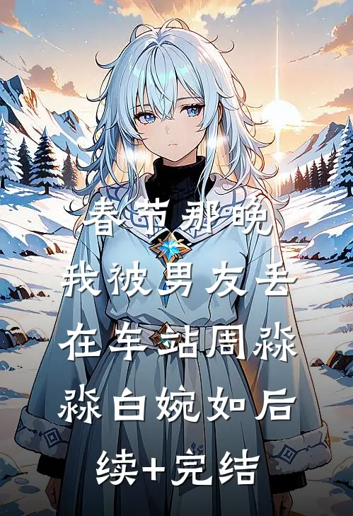 春节那晚，我被男友丢在车站周淼淼白婉如后续+完结
