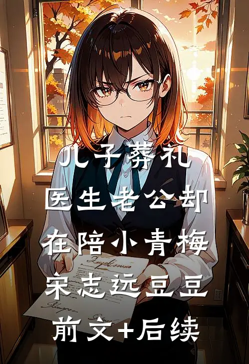 儿子葬礼，医生老公却在陪小青梅宋志远豆豆前文+后续