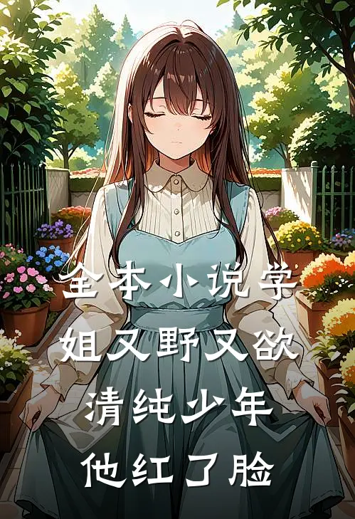 全本小说学姐又野又欲，清纯少年他红了脸