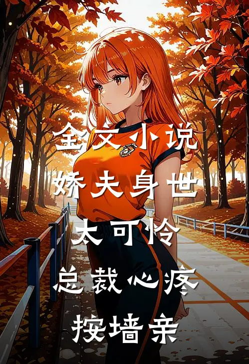 全文小说娇夫身世太可怜，总裁心疼按墙亲
