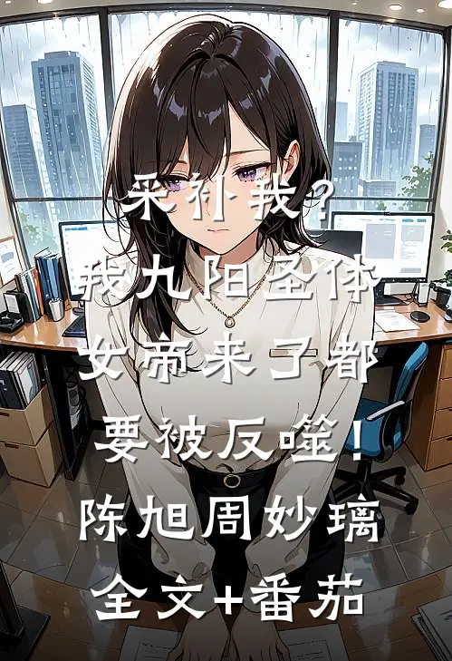采补我？我九阳圣体，女帝来了都要被反噬！陈旭周妙璃全文+番茄