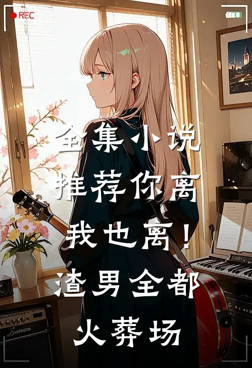 全集小说推荐你离我也离！渣男全都火葬场