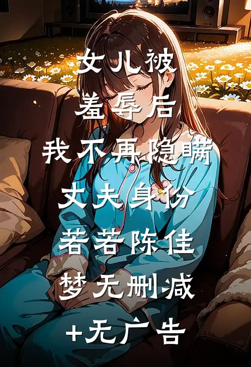 女儿被羞辱后，我不再隐瞒丈夫身份若若陈佳梦无删减+无广告