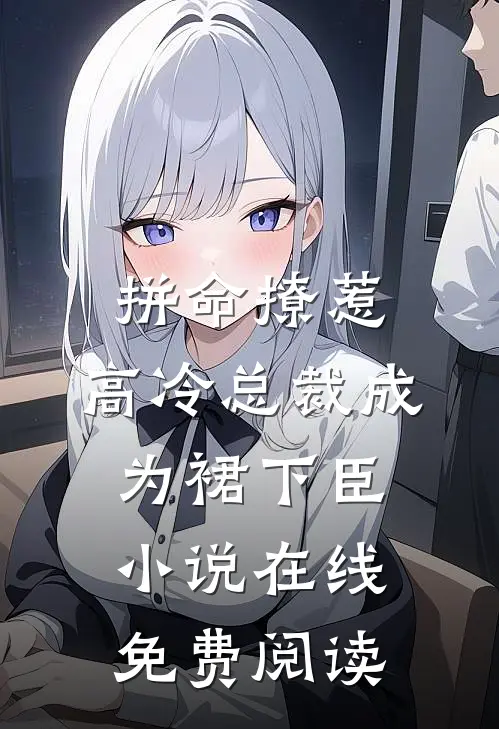 拼命撩惹，高冷总裁成为裙下臣小说在线免费阅读