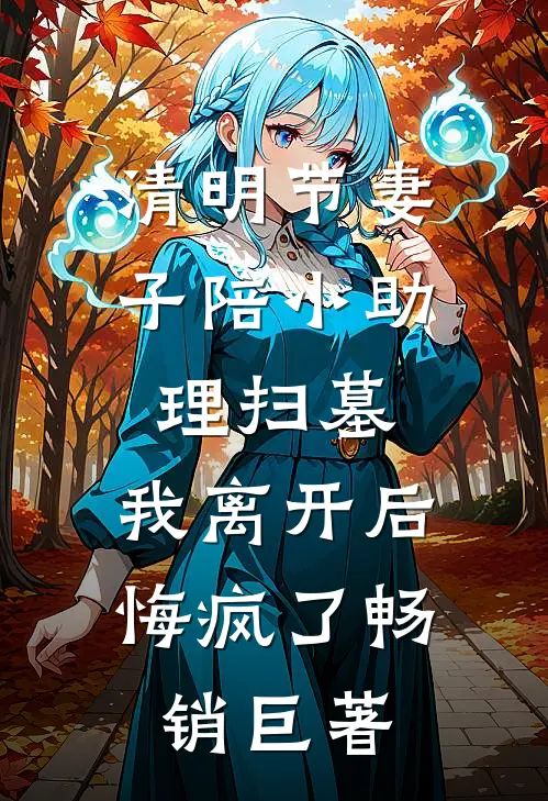 清明节妻子陪小助理扫墓，我离开后悔疯了畅销巨著