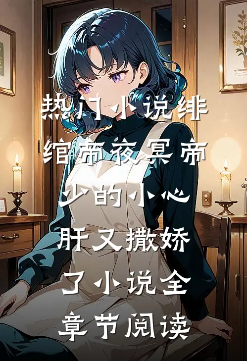 热门小说绯绾帝夜冥帝少的小心肝又撒娇了小说全章节阅读