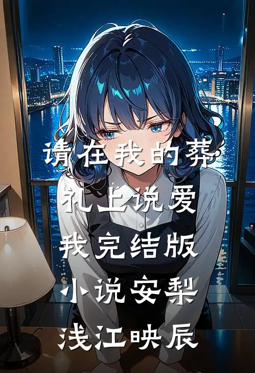 请在我的葬礼上说爱我完结版小说安梨浅江映辰