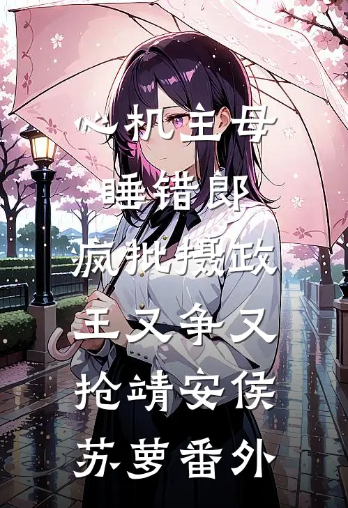 心机主母睡错郎，疯批摄政王又争又抢靖安侯苏萝番外