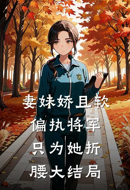 妻妹娇且软，偏执将军只为她折腰大结局