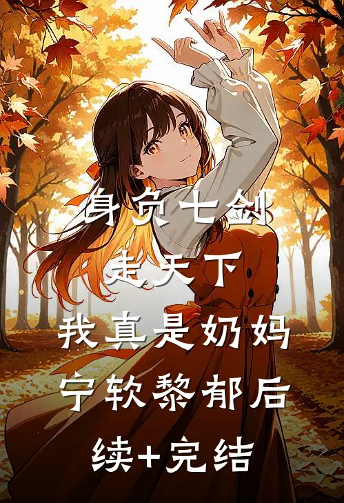 身负七剑走天下：我真是奶妈宁软黎郁后续+完结