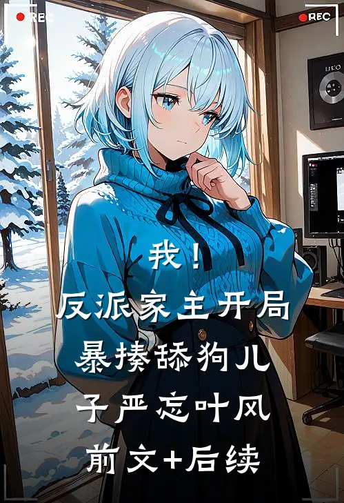 我！反派家主，开局暴揍舔狗儿子严忘叶风前文+后续