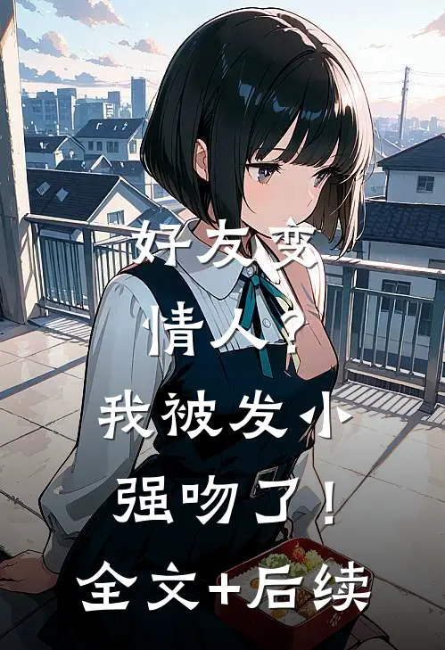 好友变情人？我被发小强吻了！全文+后续