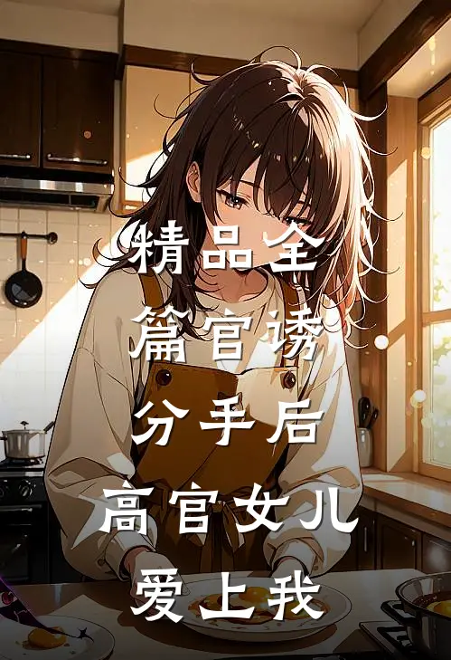 精品全篇官诱：分手后，高官女儿爱上我