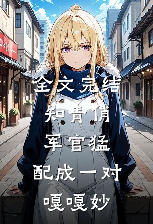 全文完结知青俏,军官猛,配成一对嘎嘎妙