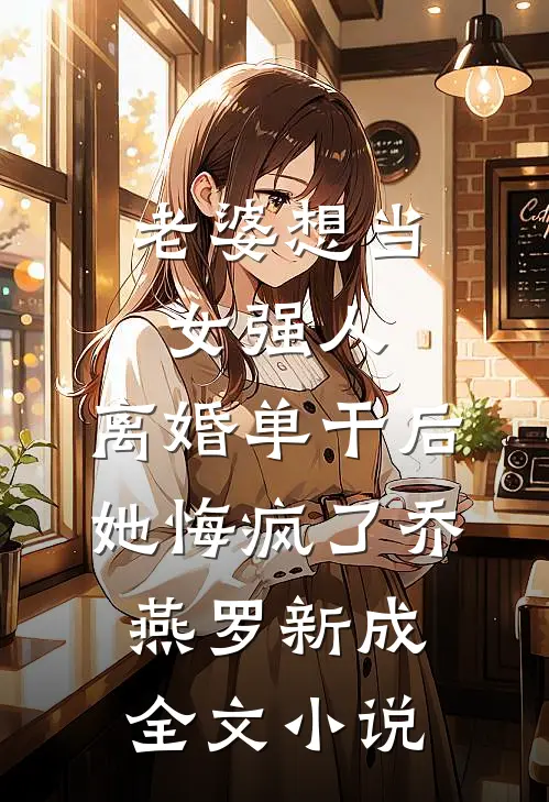 老婆想当女强人，离婚单干后她悔疯了乔燕罗新成全文小说