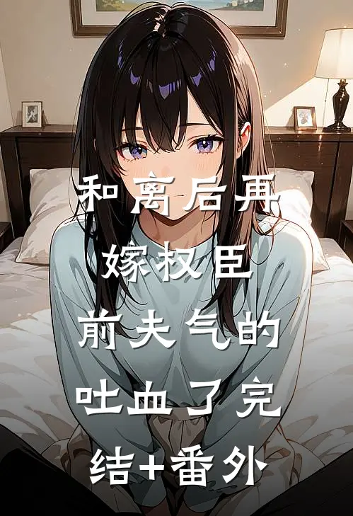 和离后再嫁权臣，前夫气的吐血了完结+番外