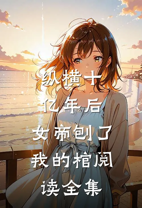 纵横十亿年后，女帝刨了我的棺阅读全集