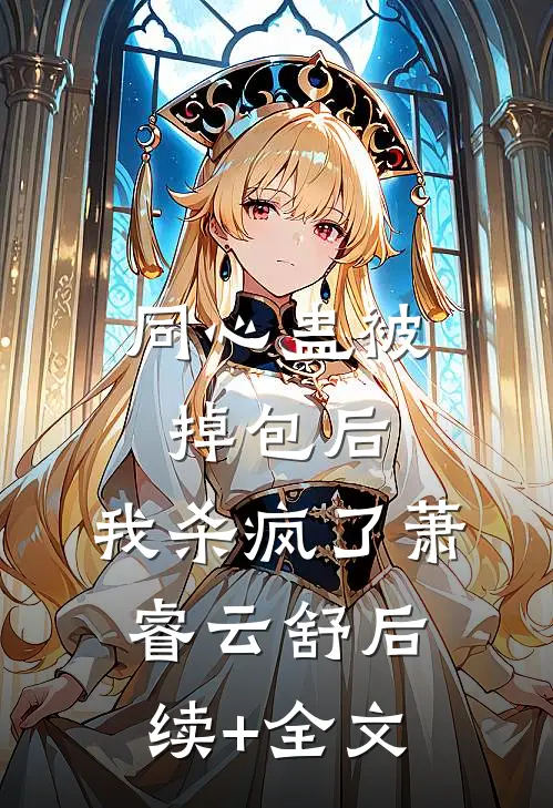 同心蛊被掉包后，我杀疯了萧睿云舒后续+全文