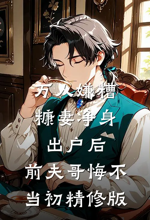 万人嫌糟糠妻净身出户后，前夫哥悔不当初精修版