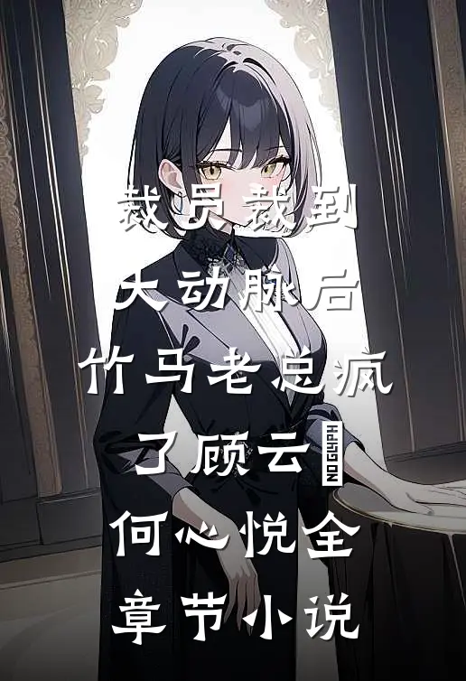 裁员裁到大动脉后，竹马老总疯了顾云璟何心悦全章节小说