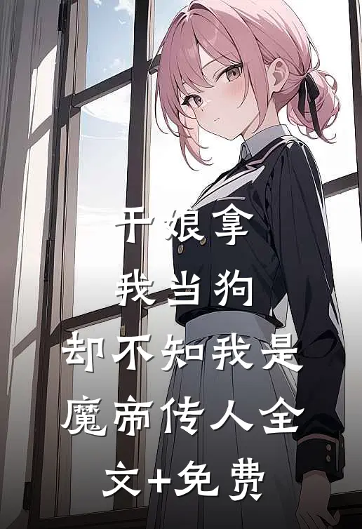 干娘拿我当狗，却不知我是魔帝传人全文+免费