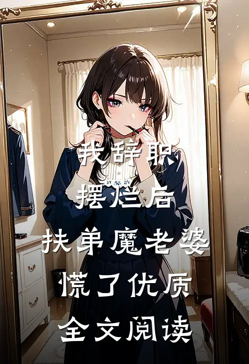 我辞职摆烂后，扶弟魔老婆慌了优质全文阅读