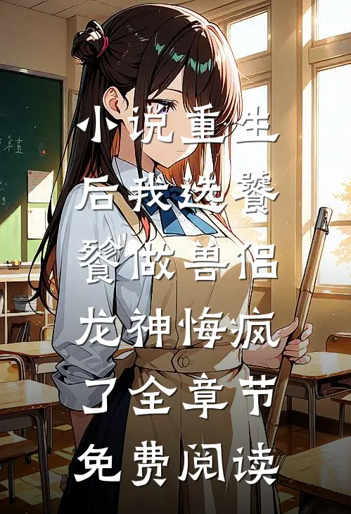 小说重生后我选饕餮做兽侣，龙神悔疯了全章节免费阅读