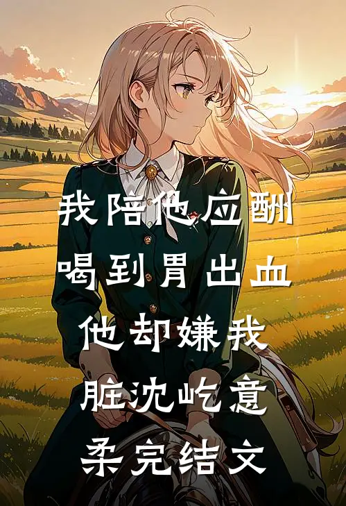 我陪他应酬喝到胃出血，他却嫌我脏沈屹意柔完结文