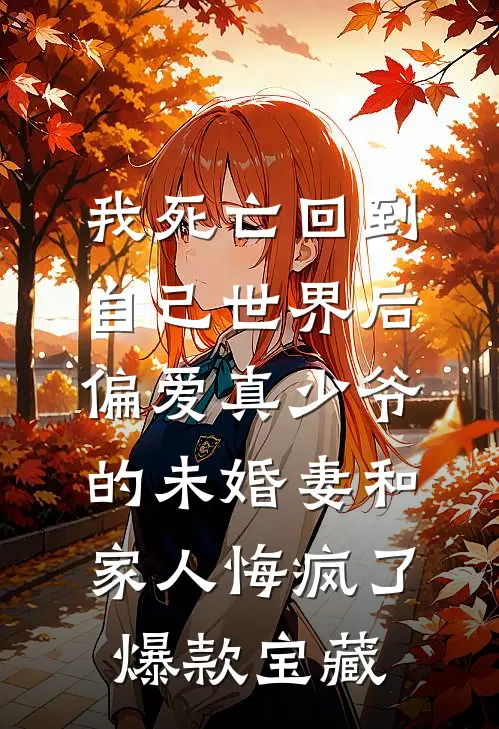 我死亡回到自己世界后，偏爱真少爷的未婚妻和家人悔疯了爆款宝藏