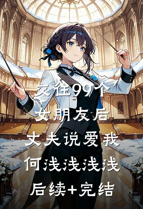 交往99个女朋友后，丈夫说爱我何浅浅浅浅后续+完结