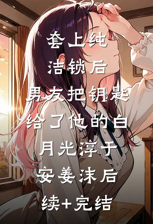 套上纯洁锁后，男友把钥匙给了他的白月光淳于安姜沫后续+完结