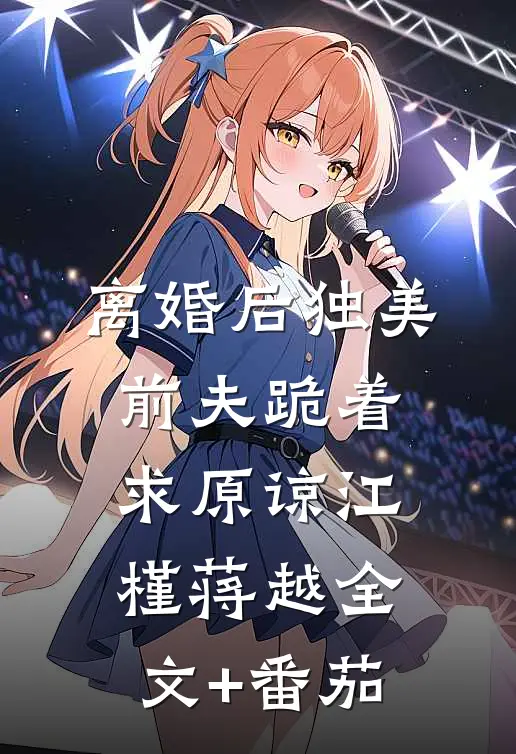 离婚后独美，前夫跪着求原谅江槿蒋越全文+番茄