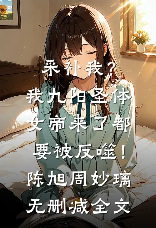 采补我？我九阳圣体，女帝来了都要被反噬！陈旭周妙璃无删减全文