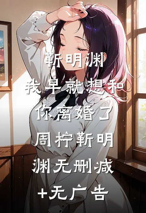 靳明渊，我早就想和你离婚了周柠靳明渊无删减+无广告