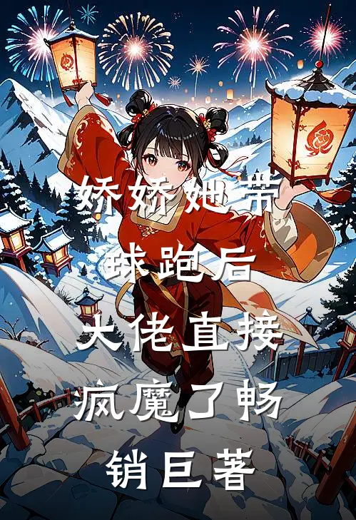 娇娇她带球跑后，大佬直接疯魔了畅销巨著