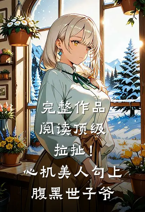 完整作品阅读顶级拉扯！心机美人勾上腹黑世子爷