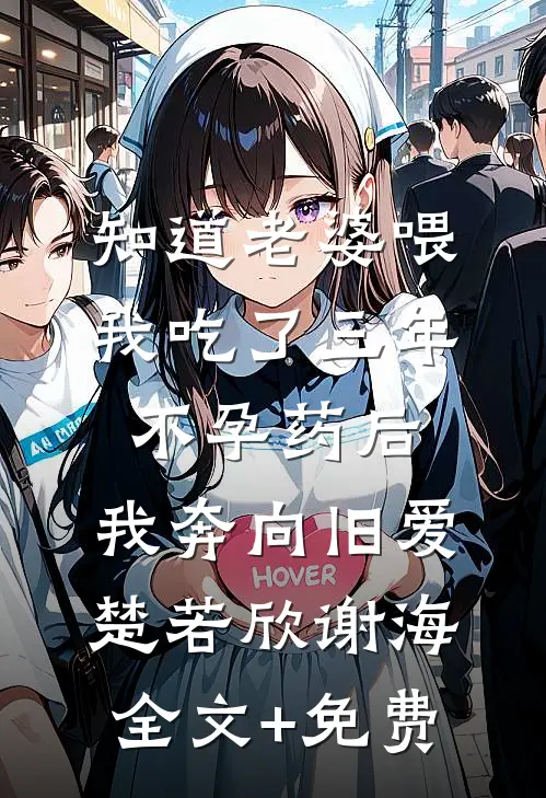 知道老婆喂我吃了三年不孕药后，我奔向旧爱楚若欣谢海全文+免费