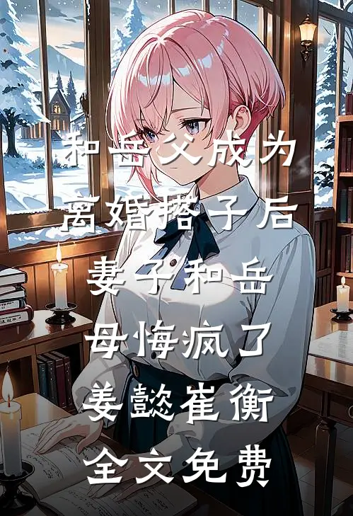 和岳父成为离婚搭子后，妻子和岳母悔疯了姜懿崔衡全文免费