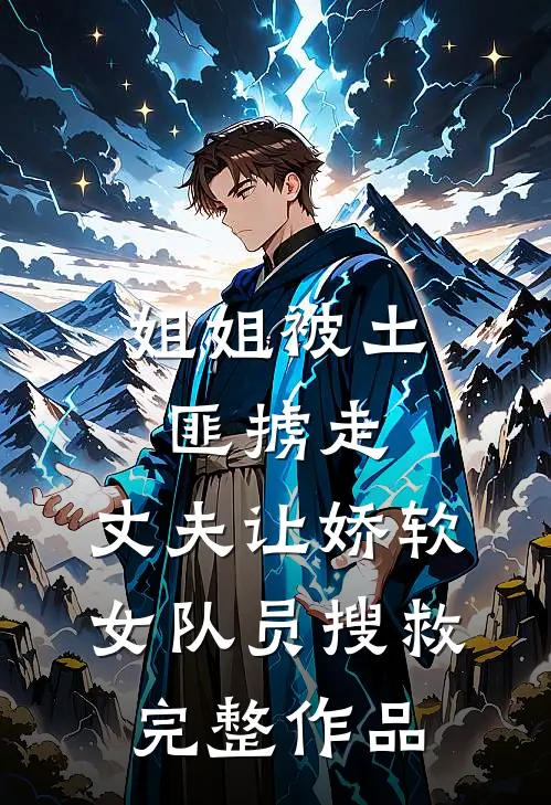 姐姐被土匪掳走，丈夫让娇软女队员搜救完整作品