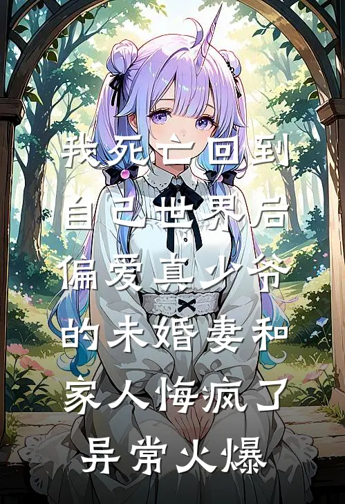 我死亡回到自己世界后，偏爱真少爷的未婚妻和家人悔疯了异常火爆