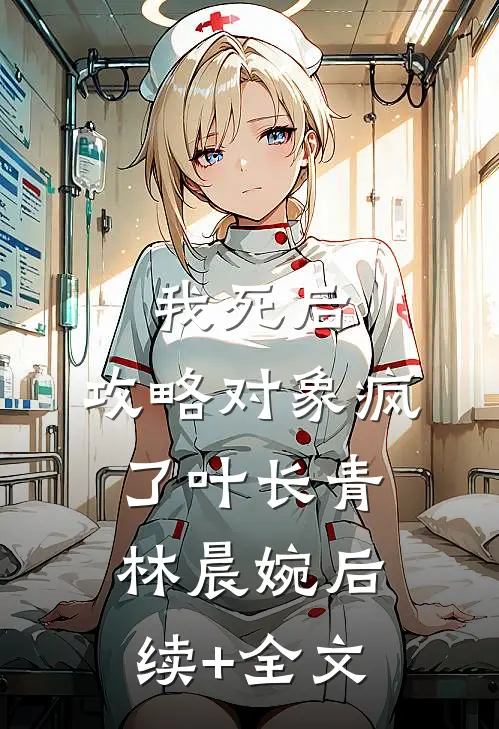 我死后，攻略对象疯了叶长青林晨婉后续+全文