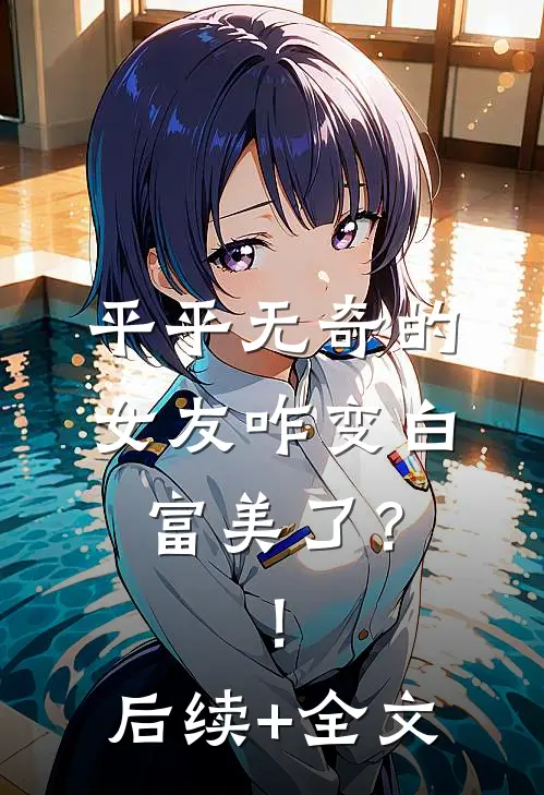 平平无奇的女友咋变白富美了？！后续+全文