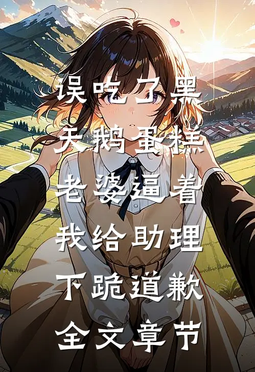 误吃了黑天鹅蛋糕，老婆逼着我给助理下跪道歉全文章节