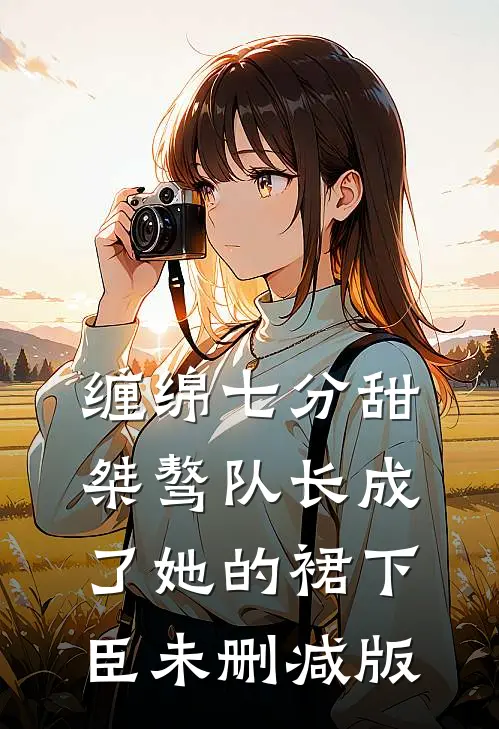 缠绵七分甜：桀骜队长成了她的裙下臣未删减版