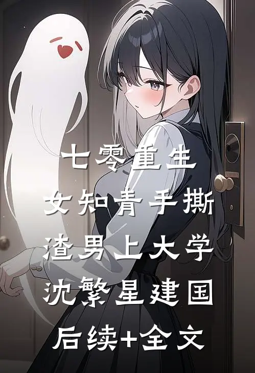 七零重生：女知青手撕渣男上大学沈繁星建国后续+全文
