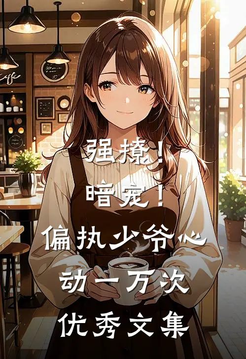 强撩！暗宠！偏执少爷心动一万次优秀文集